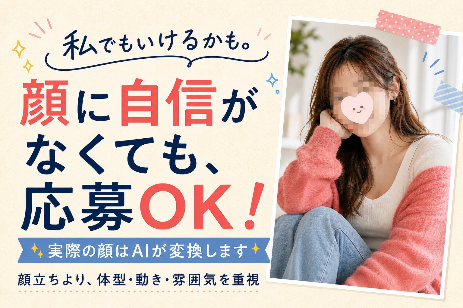 私でもいけるかも。顔に自信がなくても応募可能。実際の顔はAIが変換します。顔立ちより、体型・動き・雰囲気を重視します。